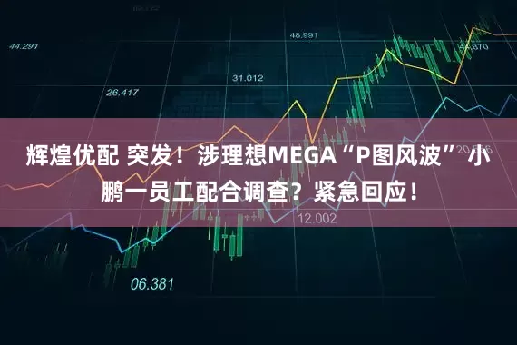 辉煌优配 突发！涉理想MEGA“P图风波” 小鹏一员工配合调查？紧急回应！