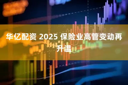 华亿配资 2025 保险业高管变动再升温