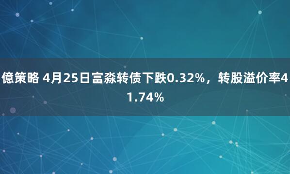 億策略 4月25日富淼转债下跌0.32%，转股溢价率41.74%