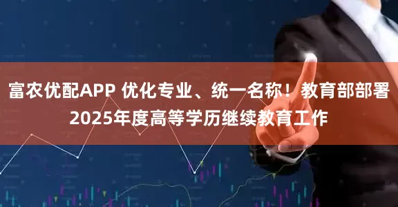 富农优配APP 优化专业、统一名称！教育部部署2025年度高等学历继续教育工作