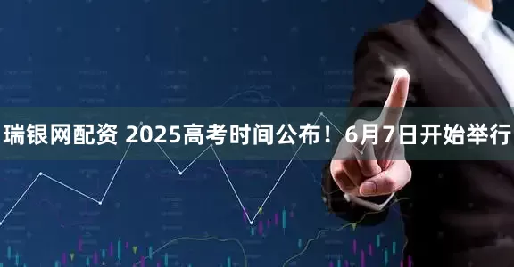 瑞银网配资 2025高考时间公布！6月7日开始举行