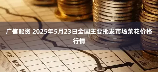 广信配资 2025年5月23日全国主要批发市场菜花价格行情