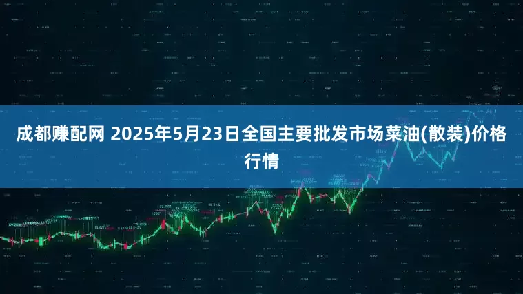 成都赚配网 2025年5月23日全国主要批发市场菜油(散装)价格行情