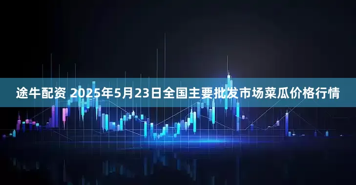 途牛配资 2025年5月23日全国主要批发市场菜瓜价格行情