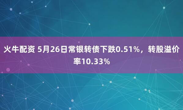 火牛配资 5月26日常银转债下跌0.51%，转股溢价率10.33%