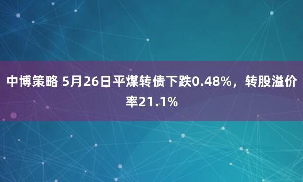 中博策略 5月26日平煤转债下跌0.48%，转股溢价率21.1%