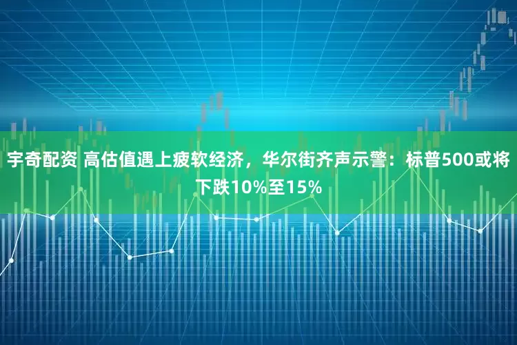 宇奇配资 高估值遇上疲软经济，华尔街齐声示警：标普500或将下跌10%至15%