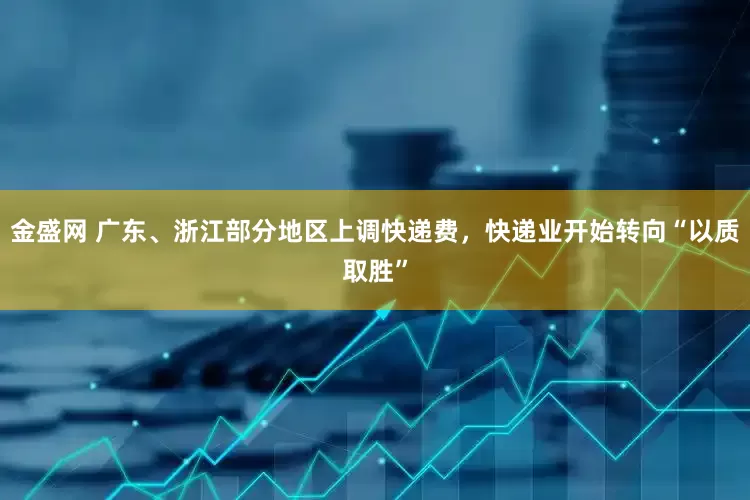 金盛网 广东、浙江部分地区上调快递费，快递业开始转向“以质取胜”