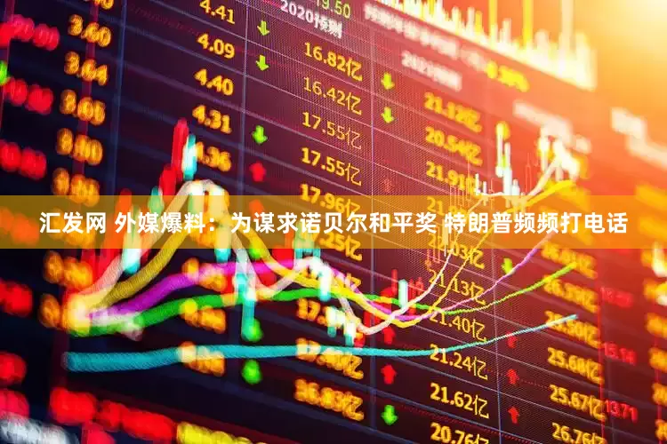 汇发网 外媒爆料：为谋求诺贝尔和平奖 特朗普频频打电话