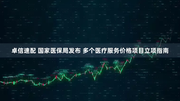 卓信速配 国家医保局发布 多个医疗服务价格项目立项指南