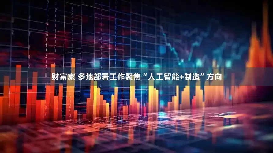 财富家 多地部署工作聚焦“人工智能+制造”方向