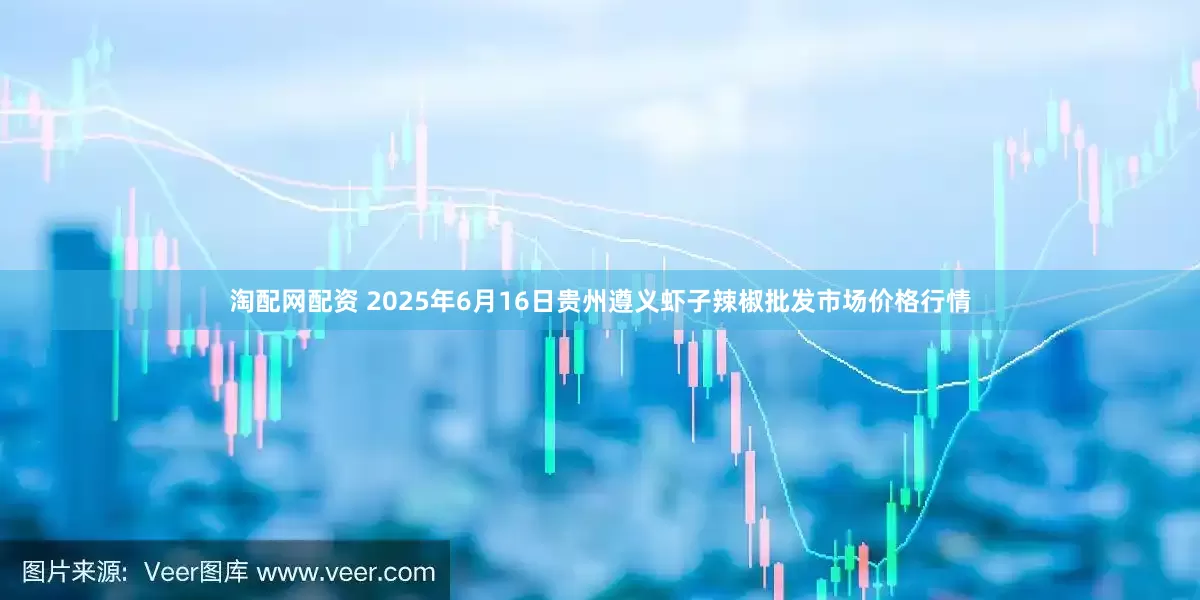 淘配网配资 2025年6月16日贵州遵义虾子辣椒批发市场价格行情