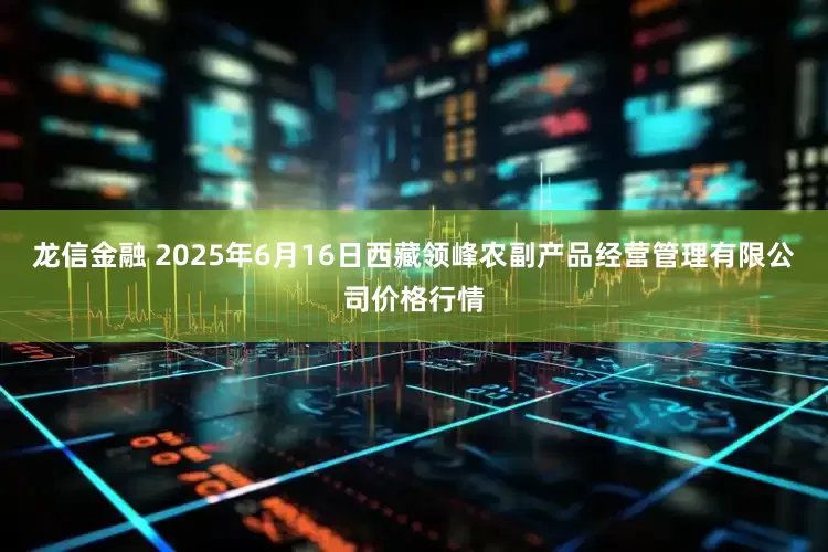 龙信金融 2025年6月16日西藏领峰农副产品经营管理有限公司价格行情