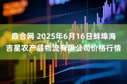 鼎合网 2025年6月16日蚌埠海吉星农产品物流有限公司价格行情
