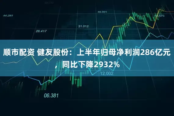 顺市配资 健友股份：上半年归母净利润286亿元，同比下降2932%