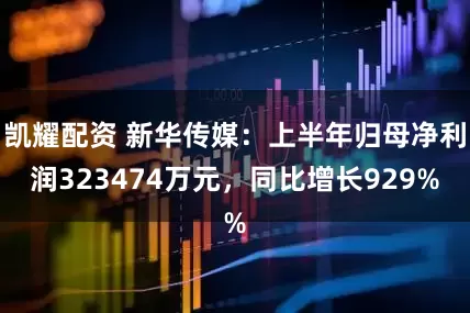 凯耀配资 新华传媒：上半年归母净利润323474万元，同比增长929%