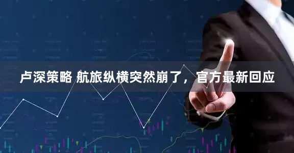 卢深策略 航旅纵横突然崩了，官方最新回应
