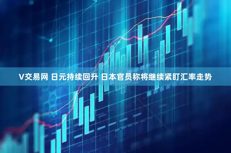 V交易网 日元持续回升 日本官员称将继续紧盯汇率走势
