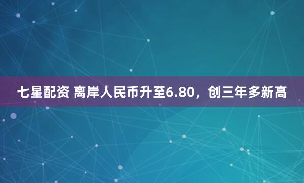 七星配资 离岸人民币升至6.80，创三年多新高