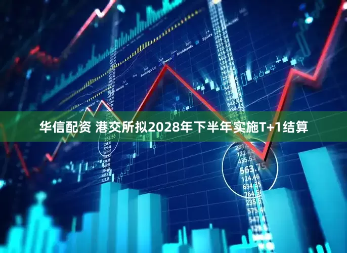 华信配资 港交所拟2028年下半年实施T+1结算