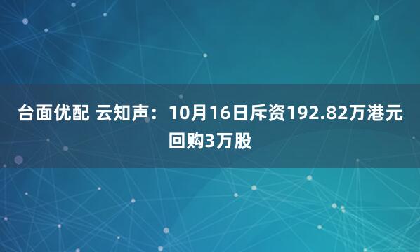 台面优配 云知声：10月16日斥资192.82万港元回购3万股